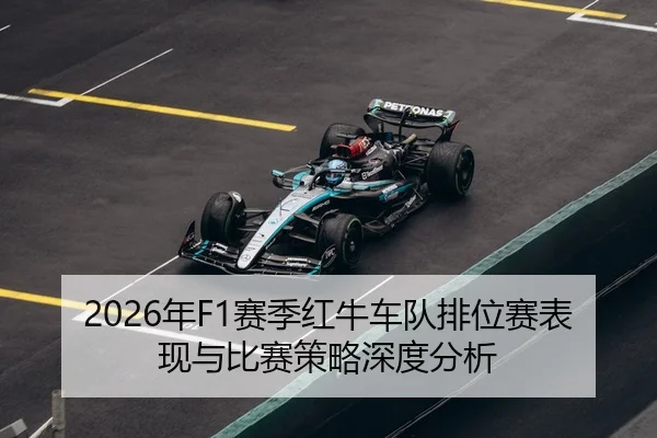 2026年F1赛季红牛车队排位赛表现与比赛策略深度分析