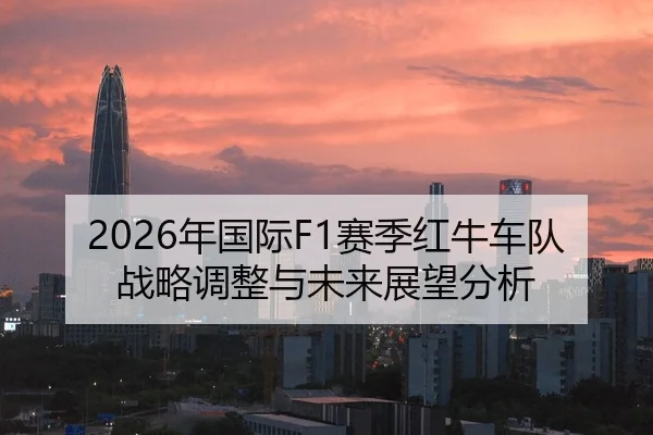 2026年国际F1赛季红牛车队战略调整与未来展望分析