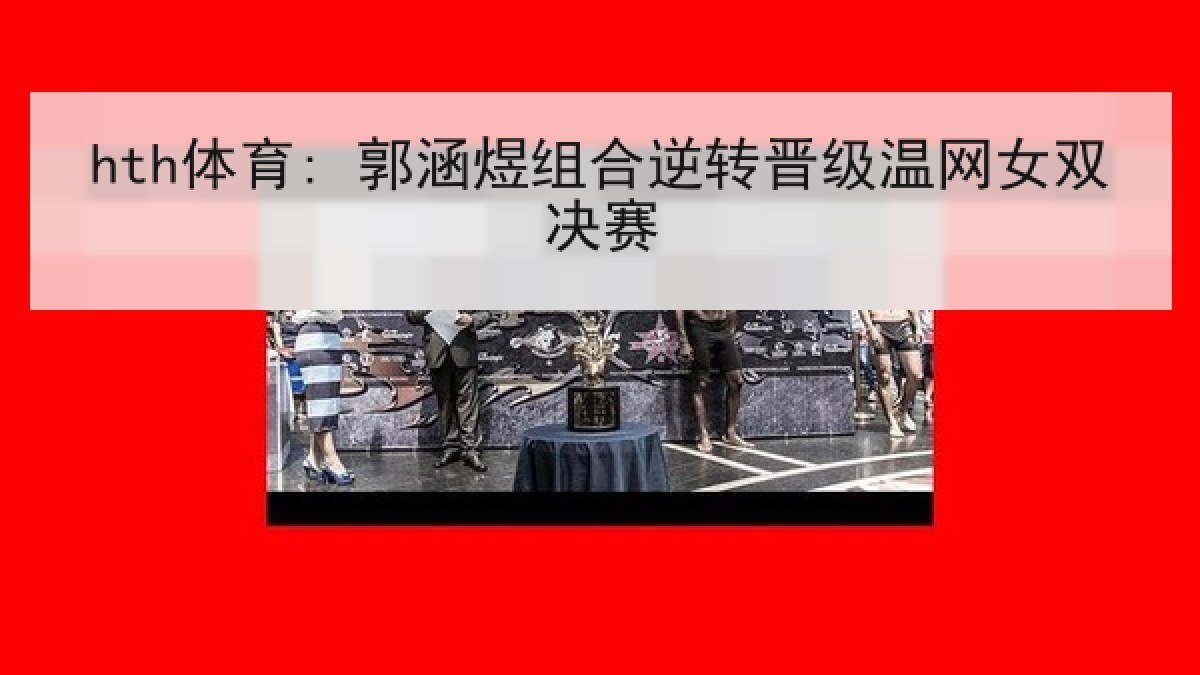 hth体育: 郭涵煜组合逆转晋级温网女双决赛