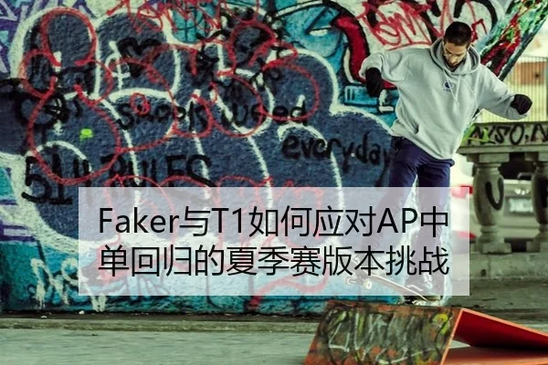 Faker与T1如何应对AP中单回归的夏季赛版本挑战