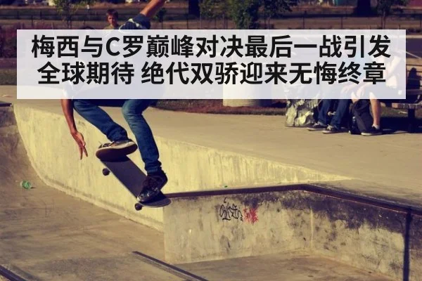 梅西与C罗巅峰对决最后一战引发全球期待 绝代双骄迎来无悔终章